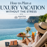 How to Plan a Luxury Vacation Without the Stress With Mantra Journeys